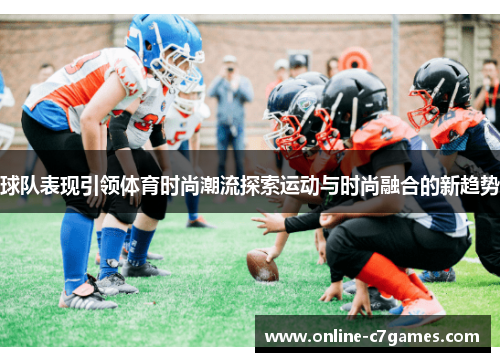 球队表现引领体育时尚潮流探索运动与时尚融合的新趋势 球队表现引领体育时尚潮流探索运动与时尚融合的新趋势