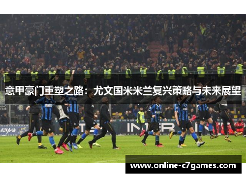 意甲豪门重塑之路:尤文国米米兰复兴策略与未来展望 意甲豪门重塑之路:尤文国米米兰复兴策略与未来展望