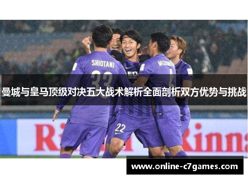 曼城与皇马顶级对决五大战术解析全面剖析双方优势与挑战 曼城与皇马顶级对决五大战术解析全面剖析双方优势与挑战