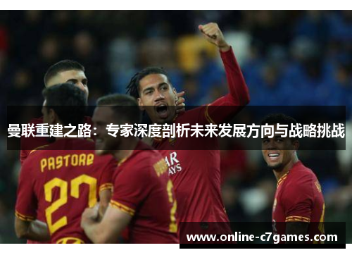 曼联重建之路：专家深度剖析未来发展方向与战略挑战