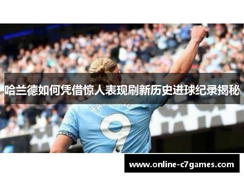 哈兰德如何凭借惊人表现刷新历史进球纪录揭秘 哈兰德如何凭借惊人表现刷新历史进球纪录揭秘