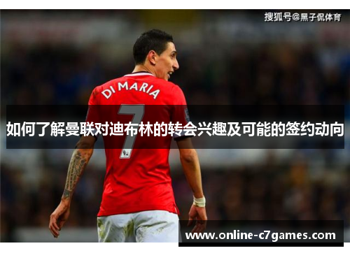 如何了解曼联对迪布林的转会兴趣及可能的签约动向