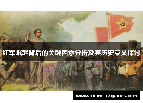红军崛起背后的关键因素分析及其历史意义探讨 红军崛起背后的关键因素分析及其历史意义探讨