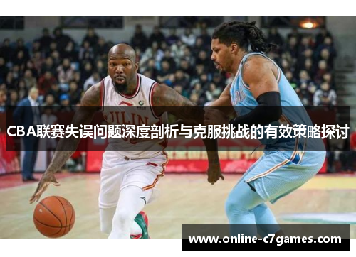 CBA联赛失误问题深度剖析与克服挑战的有效策略探讨