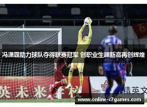 冯潇霆助力球队夺得联赛冠军 创职业生涯新高再创辉煌