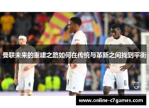 曼联未来的重建之路如何在传统与革新之间找到平衡