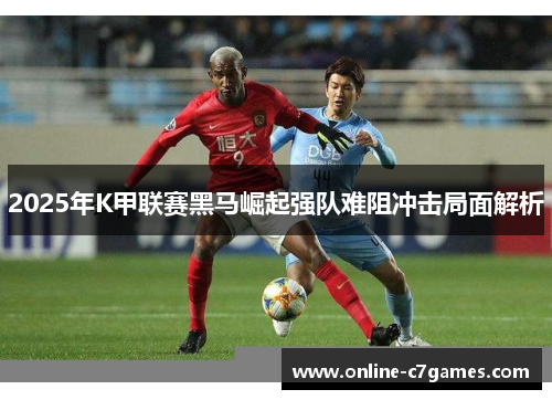 2025年K甲联赛黑马崛起强队难阻冲击局面解析
