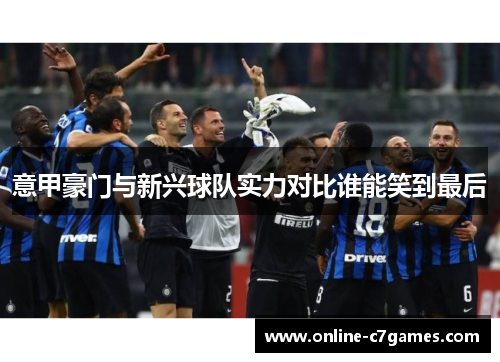 意甲豪门与新兴球队实力对比谁能笑到最后