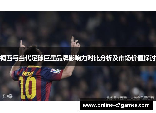 梅西与当代足球巨星品牌影响力对比分析及市场价值探讨 梅西与当代足球巨星品牌影响力对比分析及市场价值探讨