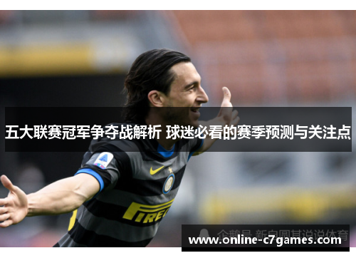 五大联赛冠军争夺战解析 球迷必看的赛季预测与关注点