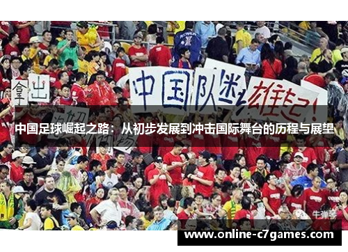 中国足球崛起之路:从初步发展到冲击国际舞台的历程与展望 中国足球崛起之路:从初步发展到冲击国际舞台的历程与展望