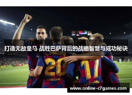 打造无敌皇马 战胜巴萨背后的战略智慧与成功秘诀