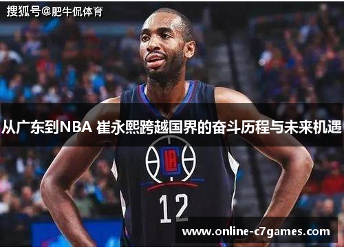 从广东到NBA 崔永熙跨越国界的奋斗历程与未来机遇