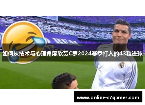 如何从技术与心理角度欣赏C罗2024赛季打入的43粒进球 如何从技术与心理角度欣赏C罗2024赛季打入的43粒进球