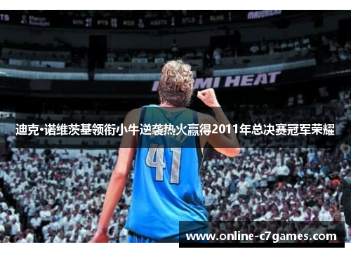 迪克·诺维茨基领衔小牛逆袭热火赢得2011年总决赛冠军荣耀 迪克·诺维茨基领衔小牛逆袭热火赢得2011年总决赛冠军荣耀