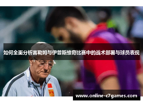如何全面分析富勒姆与伊普斯维奇比赛中的战术部署与球员表现 如何全面分析富勒姆与伊普斯维奇比赛中的战术部署与球员表现