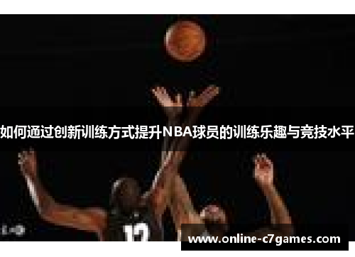 如何通过创新训练方式提升NBA球员的训练乐趣与竞技水平 如何通过创新训练方式提升NBA球员的训练乐趣与竞技水平