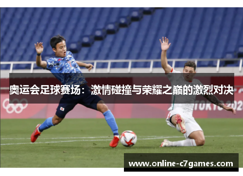 奥运会足球赛场:激情碰撞与荣耀之巅的激烈对决 奥运会足球赛场:激情碰撞与荣耀之巅的激烈对决