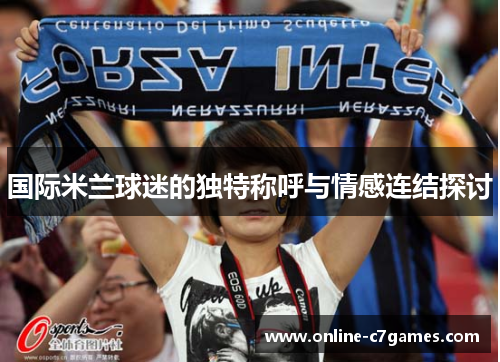 国际米兰球迷的独特称呼与情感连结探讨 国际米兰球迷的独特称呼与情感连结探讨