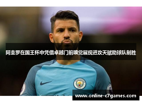 阿圭罗在国王杯中凭借卓越门前嗅觉展现进攻天赋助球队制胜