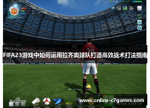 FIFA23游戏中如何运用拉齐奥球队打造高效战术打法指南