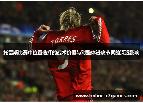 托雷斯比赛中位置选择的战术价值与对整体进攻节奏的深远影响 托雷斯比赛中位置选择的战术价值与对整体进攻节奏的深远影响