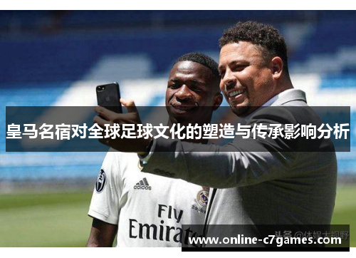 皇马名宿对全球足球文化的塑造与传承影响分析