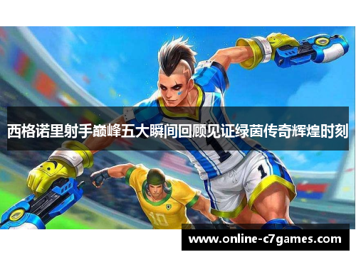 西格诺里射手巅峰五大瞬间回顾见证绿茵传奇辉煌时刻