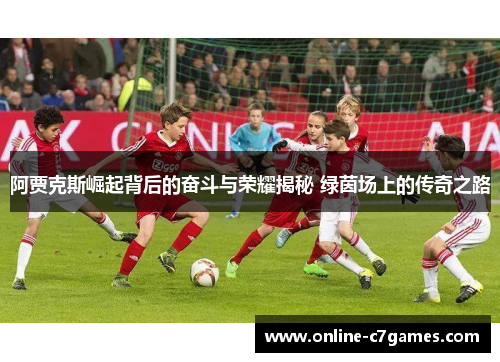 阿贾克斯崛起背后的奋斗与荣耀揭秘 绿茵场上的传奇之路