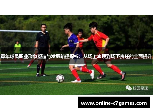青年球员职业形象塑造与发展路径探析:从场上表现到场下责任的全面提升 青年球员职业形象塑造与发展路径探析:从场上表现到场下责任的全面提升