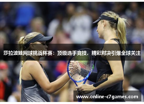 莎拉波娃网球挑战杯赛:顶级选手竞技,精彩对决引爆全球关注 莎拉波娃网球挑战杯赛:顶级选手竞技,精彩对决引爆全球关注