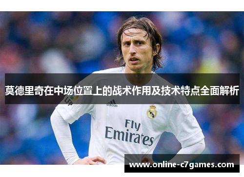莫德里奇在中场位置上的战术作用及技术特点全面解析 莫德里奇在中场位置上的战术作用及技术特点全面解析