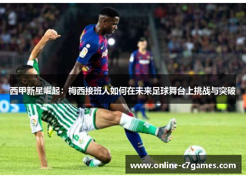 西甲新星崛起:梅西接班人如何在未来足球舞台上挑战与突破 西甲新星崛起:梅西接班人如何在未来足球舞台上挑战与突破