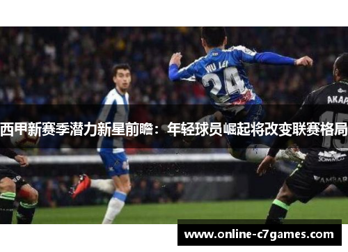 西甲新赛季潜力新星前瞻:年轻球员崛起将改变联赛格局 西甲新赛季潜力新星前瞻:年轻球员崛起将改变联赛格局