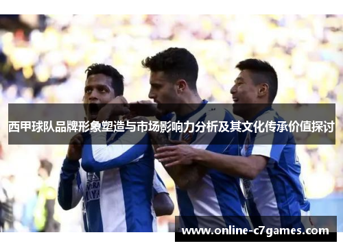 西甲球队品牌形象塑造与市场影响力分析及其文化传承价值探讨 西甲球队品牌形象塑造与市场影响力分析及其文化传承价值探讨