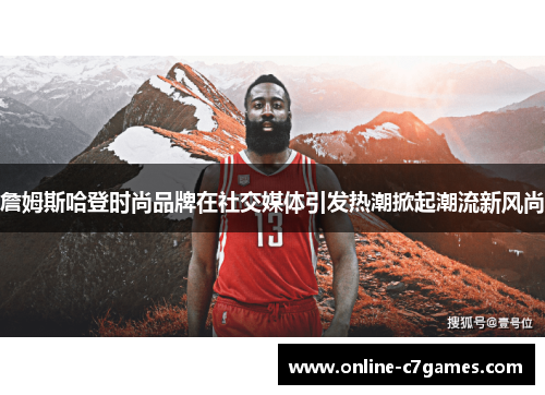 詹姆斯哈登时尚品牌在社交媒体引发热潮掀起潮流新风尚 詹姆斯哈登时尚品牌在社交媒体引发热潮掀起潮流新风尚