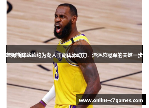 詹姆斯降薪续约为湖人王朝再添动力,追逐总冠军的关键一步 詹姆斯降薪续约为湖人王朝再添动力,追逐总冠军的关键一步