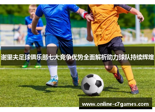 谢里夫足球俱乐部七大竞争优势全面解析助力球队持续辉煌 谢里夫足球俱乐部七大竞争优势全面解析助力球队持续辉煌