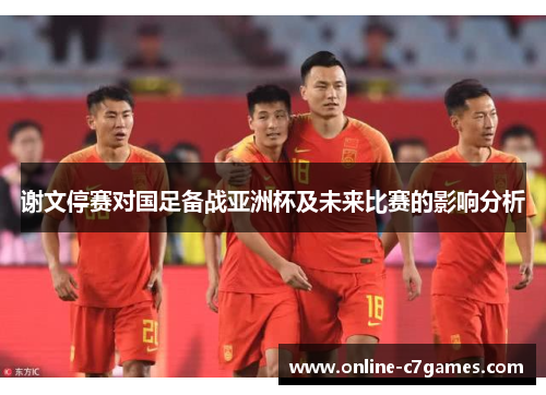 谢文停赛对国足备战亚洲杯及未来比赛的影响分析 谢文停赛对国足备战亚洲杯及未来比赛的影响分析