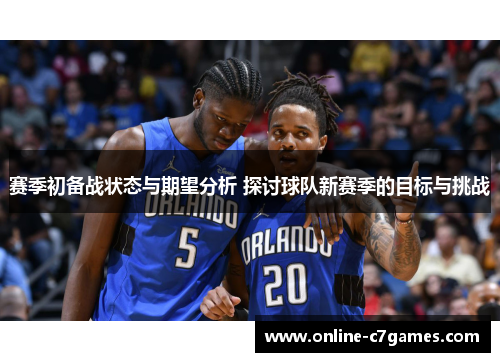 赛季初备战状态与期望分析 探讨球队新赛季的目标与挑战 赛季初备战状态与期望分析 探讨球队新赛季的目标与挑战