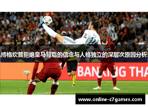 博格坎普拒绝皇马背后的信念与人格独立的深层次原因分析 博格坎普拒绝皇马背后的信念与人格独立的深层次原因分析