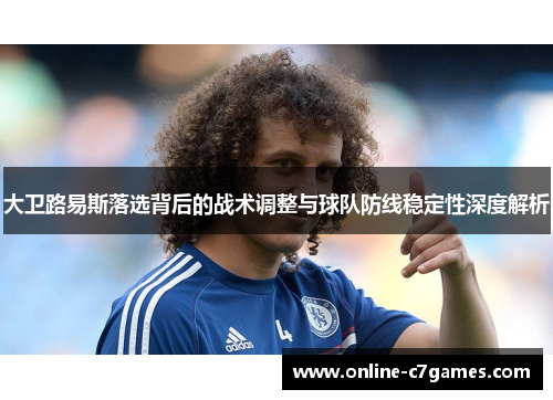 大卫路易斯落选背后的战术调整与球队防线稳定性深度解析