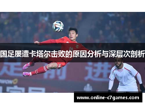 国足屡遭卡塔尔击败的原因分析与深层次剖析 国足屡遭卡塔尔击败的原因分析与深层次剖析