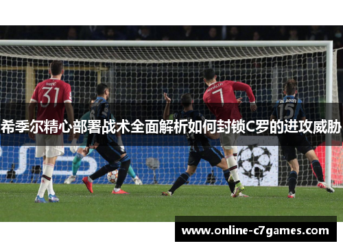 希季尔精心部署战术全面解析如何封锁C罗的进攻威胁 希季尔精心部署战术全面解析如何封锁C罗的进攻威胁