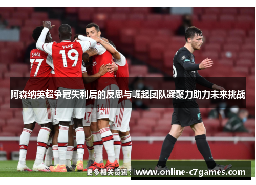 阿森纳英超争冠失利后的反思与崛起团队凝聚力助力未来挑战 阿森纳英超争冠失利后的反思与崛起团队凝聚力助力未来挑战