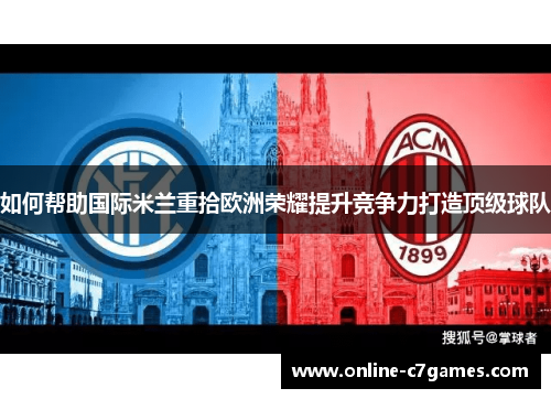如何帮助国际米兰重拾欧洲荣耀提升竞争力打造顶级球队 如何帮助国际米兰重拾欧洲荣耀提升竞争力打造顶级球队
