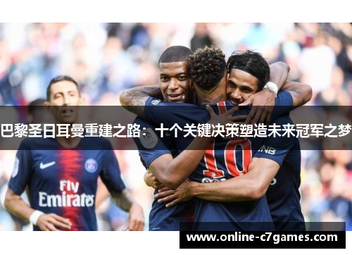 巴黎圣日耳曼重建之路:十个关键决策塑造未来冠军之梦 巴黎圣日耳曼重建之路:十个关键决策塑造未来冠军之梦