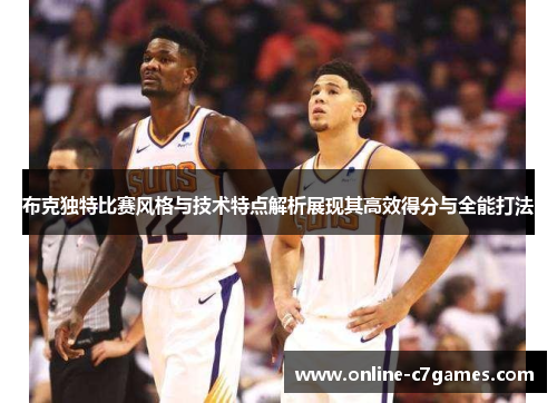 布克独特比赛风格与技术特点解析展现其高效得分与全能打法